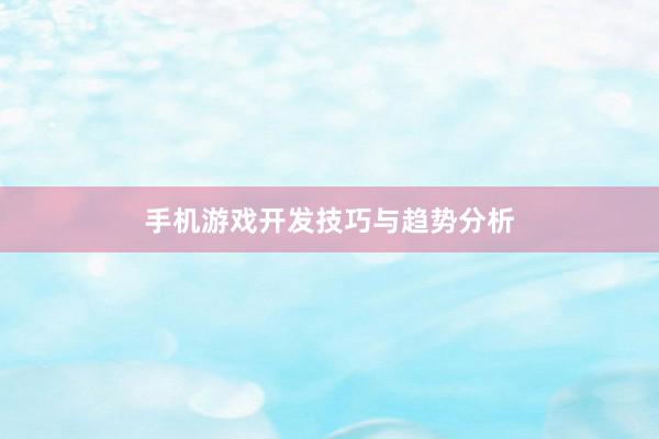 手机游戏开发技巧与趋势分析