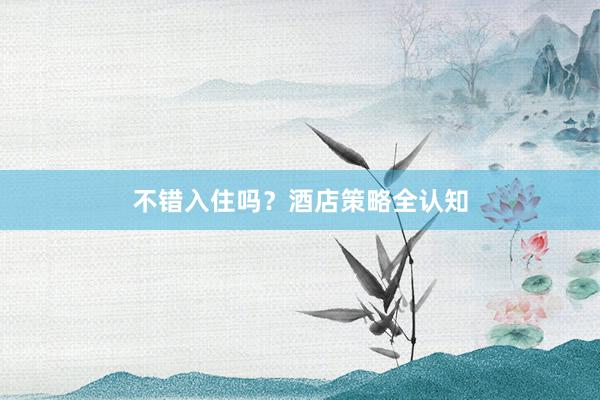 不错入住吗？酒店策略全认知
