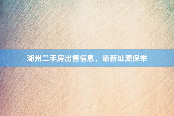 湖州二手房出售信息,最新址源保举